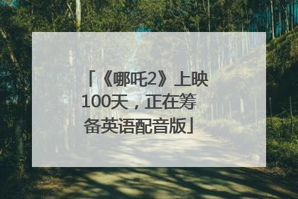 《哪吒2》上映100天，正在筹备英语配音版