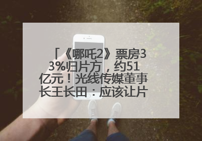 《哪吒2》票房33%归片方，约51亿元！光线传媒董事长王长田：应该让片方得到更多