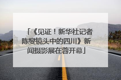 《见证！新华社记者陈燮镜头中的四川》新闻摄影展在蓉开幕