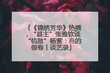 《锦绣芳华》热播，“县主”张雅钦谈“情敌”杨紫：真的很卷丨谈艺录
