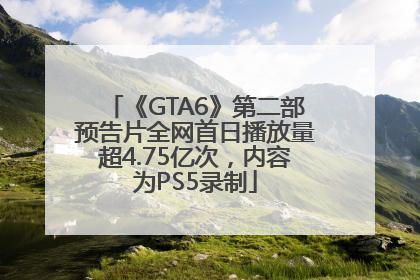 《GTA6》第二部预告片全网首日播放量超4.75亿次，内容为PS5录制