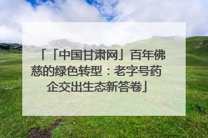「中国甘肃网」百年佛慈的绿色转型：老字号药企交出生态新答卷