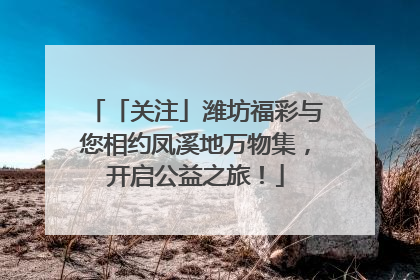 「关注」潍坊福彩与您相约凤溪地万物集，开启公益之旅！