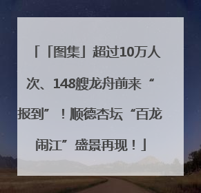 「图集」超过10万人次、148艘龙舟前来“报到”！顺德杏坛“百龙闹江”盛景再现！