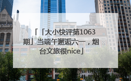 「大小快评第1063期」当端午邂逅六一，烟台文旅很nice
