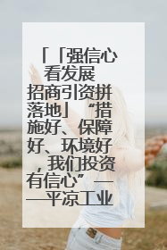 「强信心 看发展 招商引资拼落地」“措施好、保障好、环境好，我们投资有信心”——平凉工业园区医药原料绿色制造项目见闻