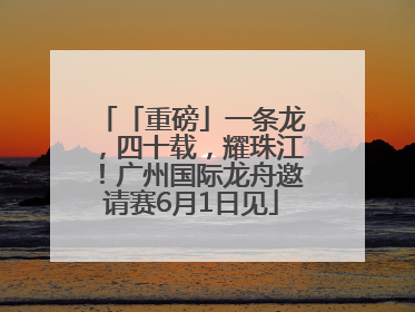 「重磅」一条龙，四十载，耀珠江！广州国际龙舟邀请赛6月1日见