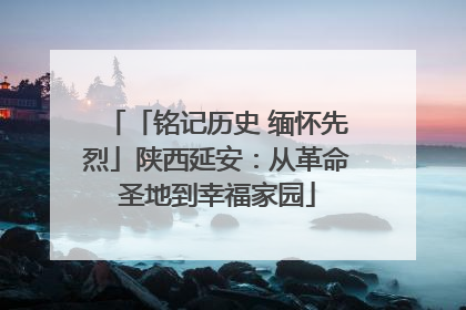 「铭记历史 缅怀先烈」陕西延安：从革命圣地到幸福家园