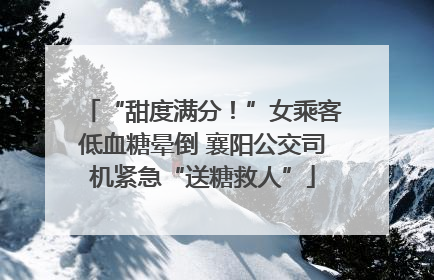“甜度满分！”女乘客低血糖晕倒 襄阳公交司机紧急“送糖救人”