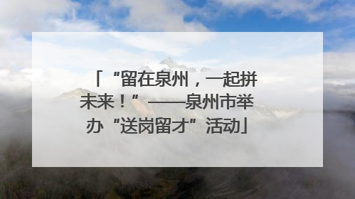 “留在泉州，一起拼未来！”——泉州市举办“送岗留才”活动