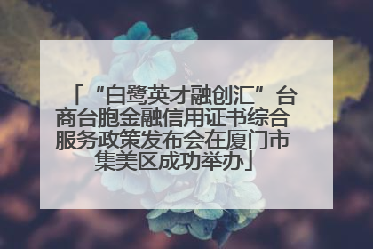 “白鹭英才融创汇”台商台胞金融信用证书综合服务政策发布会在厦门市集美区成功举办