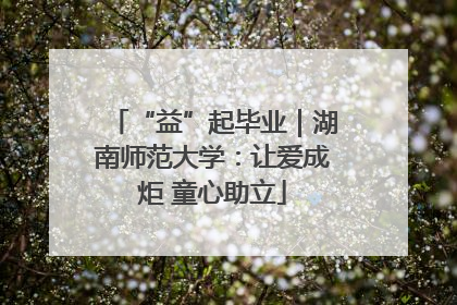“益”起毕业｜湖南师范大学：让爱成炬 童心助立