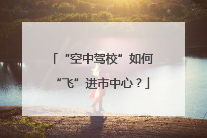 “空中驾校”如何“飞”进市中心？