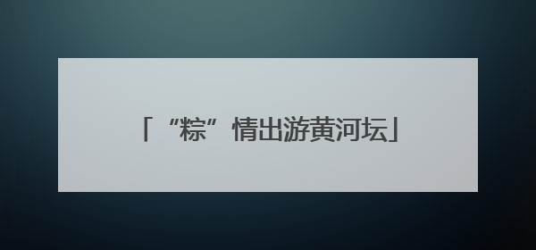 “粽”情出游黄河坛