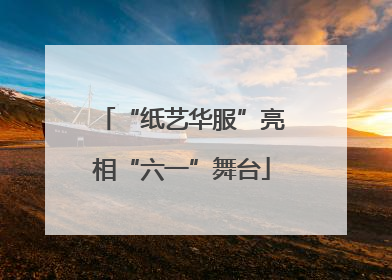 “纸艺华服”亮相“六一”舞台