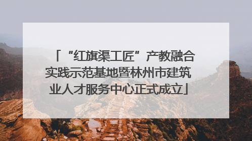 “红旗渠工匠”产教融合实践示范基地暨林州市建筑业人才服务中心正式成立