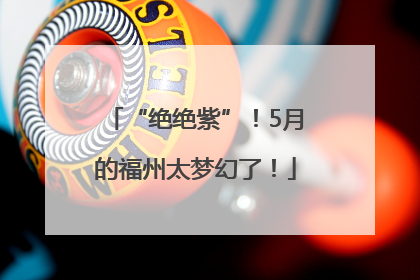 “绝绝紫”！5月的福州太梦幻了！