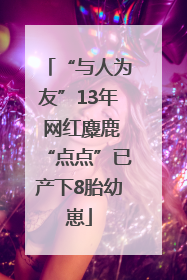 “与人为友”13年 网红麋鹿“点点”已产下8胎幼崽