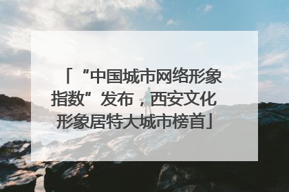 “中国城市网络形象指数”发布，西安文化形象居特大城市榜首