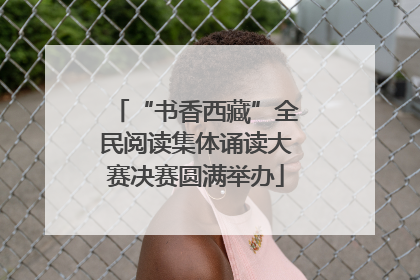 “书香西藏”全民阅读集体诵读大赛决赛圆满举办