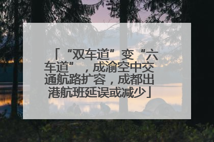 “双车道”变“六车道”，成渝空中交通航路扩容，成都出港航班延误或减少