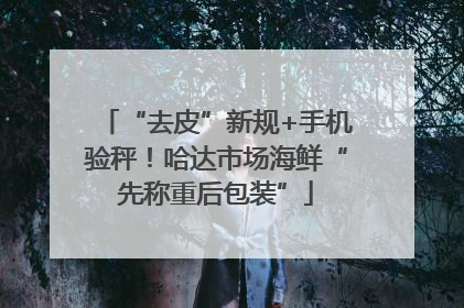 “去皮”新规+手机验秤！哈达市场海鲜“先称重后包装”