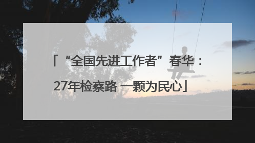 “全国先进工作者”春华：27年检察路 一颗为民心