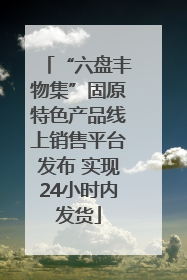 “六盘丰物集”固原特色产品线上销售平台发布 实现24小时内发货