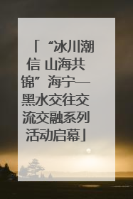 “冰川潮信 山海共锦”海宁—黑水交往交流交融系列活动启幕