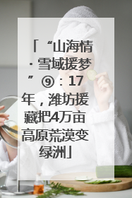 “山海情・雪域援梦”⑨：17年，潍坊援藏把4万亩高原荒漠变绿洲