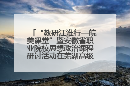 “教研江淮行—皖美课堂”暨安徽省职业院校思想政治课程研讨活动在芜湖高级职业技术学校举行