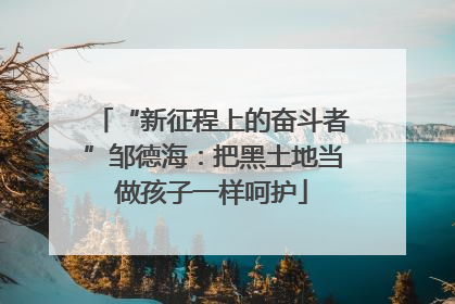 “新征程上的奋斗者”邹德海：把黑土地当做孩子一样呵护
