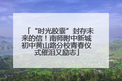 “时光胶囊”封存未来的信！南师附中新城初中黄山路分校青春仪式催泪又励志