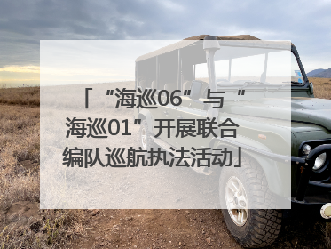 “海巡06”与“海巡01”开展联合编队巡航执法活动