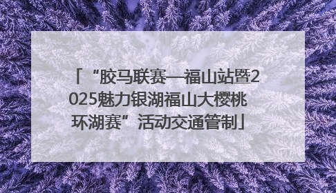 “胶马联赛—福山站暨2025魅力银湖福山大樱桃环湖赛”活动交通管制