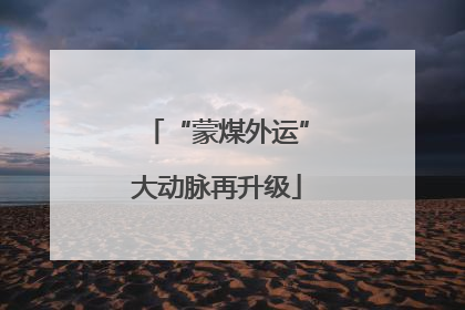 “蒙煤外运”大动脉再升级
