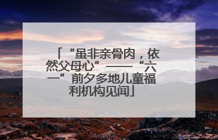 “虽非亲骨肉，依然父母心”——“六一”前夕多地儿童福利机构见闻
