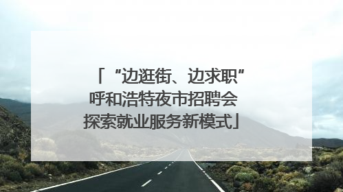 “边逛街、边求职” 呼和浩特夜市招聘会探索就业服务新模式