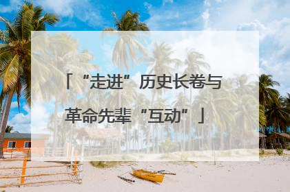 “走进”历史长卷与革命先辈“互动”