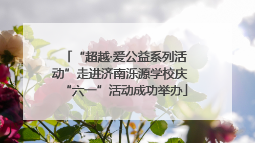 “超越·爱公益系列活动”走进济南泺源学校庆“六一”活动成功举办