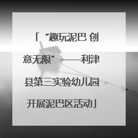 “趣玩泥巴 创意无限”——利津县第三实验幼儿园开展泥巴区活动