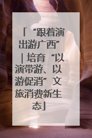 “跟着演出游广西”｜培育“以演带游、以游促消”文旅消费新生态