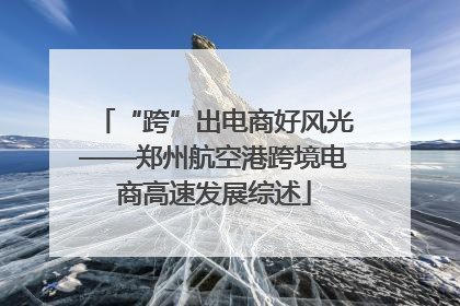 “跨”出电商好风光——郑州航空港跨境电商高速发展综述