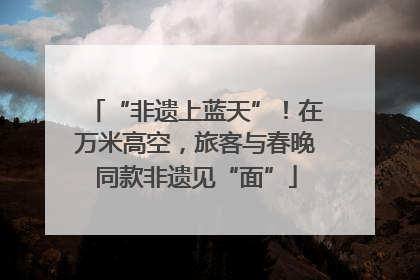 “非遗上蓝天”！在万米高空，旅客与春晚同款非遗见“面”