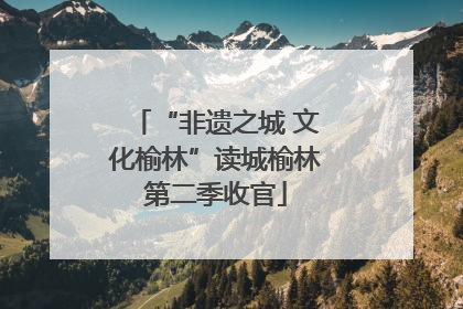 “非遗之城 文化榆林”读城榆林第二季收官