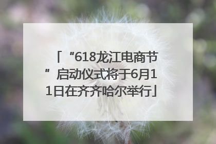 “618龙江电商节”启动仪式将于6月11日在齐齐哈尔举行