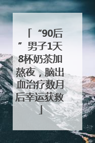 “90后”男子1天8杯奶茶加熬夜，脑出血治疗数月后幸运获救