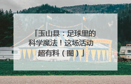 玉山县：足球里的科学魔法！这场活动超有料（图）