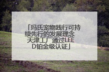 玛氏宠物践行可持续先行的发展理念 天津工厂通过LEED铂金级认证