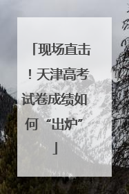 现场直击！天津高考试卷成绩如何“出炉”